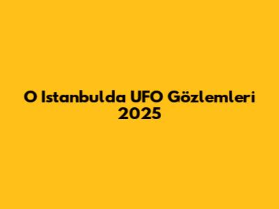 O Istanbul'da UFO Gözlemleri 2025