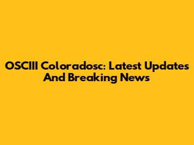 OSCIII Coloradosc: Latest Updates And Breaking News