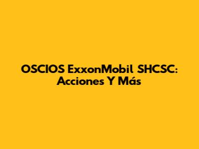 OSCIOS ExxonMobil SHCSC: Acciones Y Más