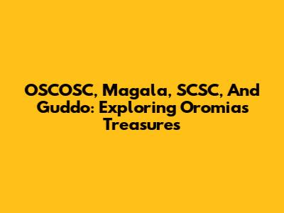 OSCOSC, Magala, SCSC, And Guddo: Exploring Oromia's Treasures
