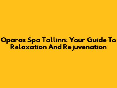 Oparas Spa Tallinn: Your Guide To Relaxation And Rejuvenation