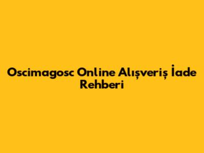 Oscimagosc Online Alışveriş İade Rehberi