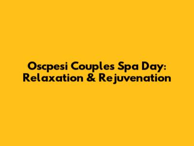 Oscpesi Couples Spa Day: Relaxation & Rejuvenation