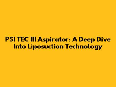 PSI TEC III Aspirator: A Deep Dive Into Liposuction Technology