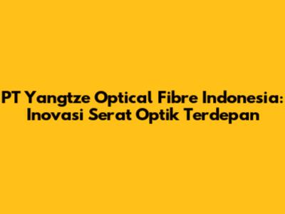 PT Yangtze Optical Fibre Indonesia: Inovasi Serat Optik Terdepan