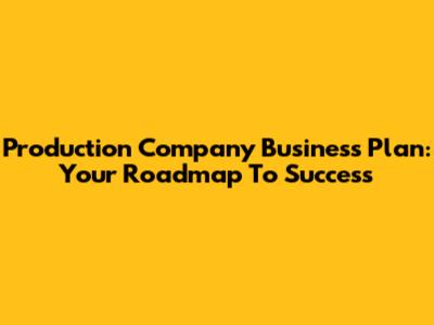 Production Company Business Plan: Your Roadmap To Success