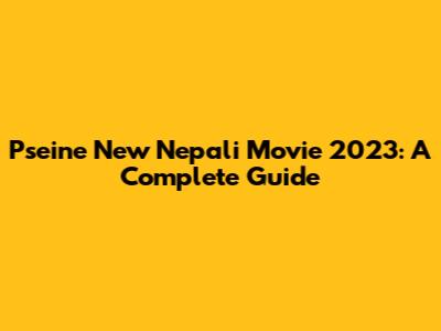 Pseine New Nepali Movie 2023: A Complete Guide