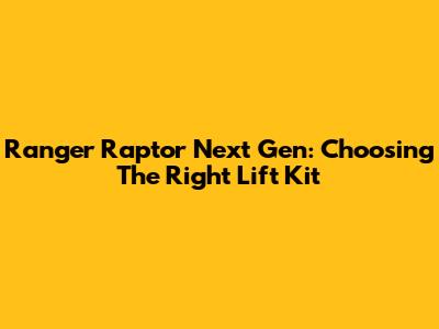Ranger Raptor Next Gen: Choosing The Right Lift Kit