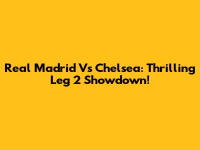 Real Madrid Vs Chelsea: Thrilling Leg 2 Showdown!