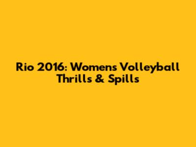 Rio 2016: Women's Volleyball Thrills & Spills