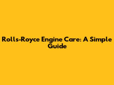 Rolls-Royce Engine Care: A Simple Guide