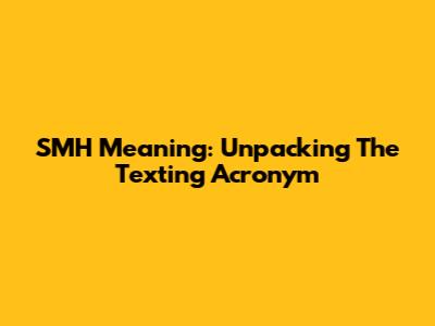 SMH Meaning: Unpacking The Texting Acronym