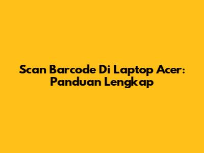 Scan Barcode Di Laptop Acer: Panduan Lengkap
