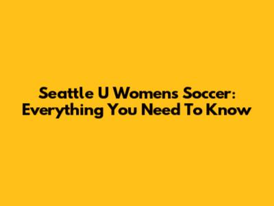 Seattle U Women's Soccer: Everything You Need To Know