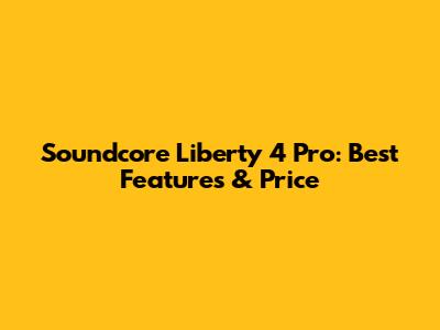 Soundcore Liberty 4 Pro: Best Features & Price