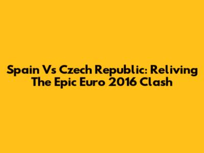 Spain Vs Czech Republic: Reliving The Epic Euro 2016 Clash