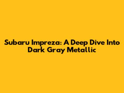 Subaru Impreza: A Deep Dive Into Dark Gray Metallic