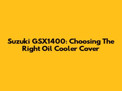 Suzuki GSX1400: Choosing The Right Oil Cooler Cover