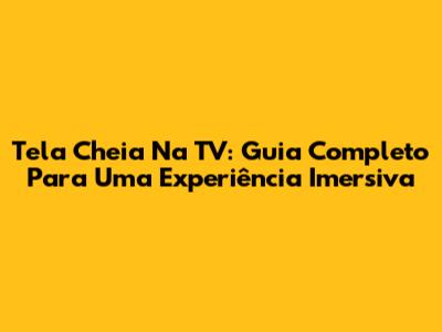 Tela Cheia Na TV: Guia Completo Para Uma Experiência Imersiva