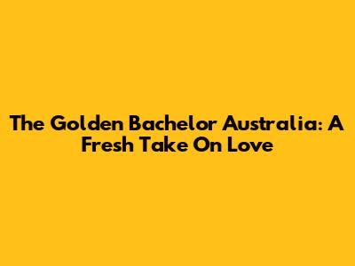The Golden Bachelor Australia: A Fresh Take On Love