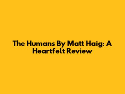 The Humans By Matt Haig: A Heartfelt Review