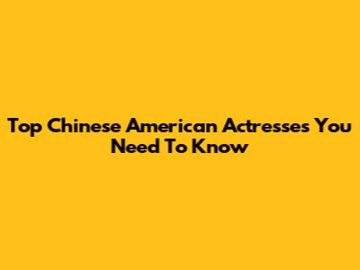 Top Chinese American Actresses You Need To Know