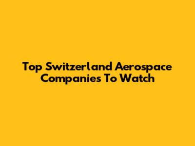 Top Switzerland Aerospace Companies To Watch
