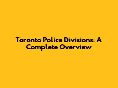 Toronto Police Divisions: A Complete Overview