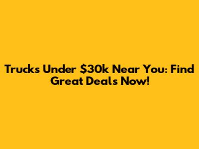Trucks Under $30k Near You: Find Great Deals Now!