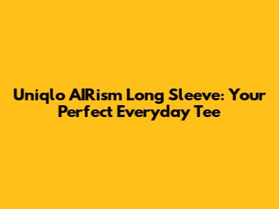 Uniqlo AIRism Long Sleeve: Your Perfect Everyday Tee