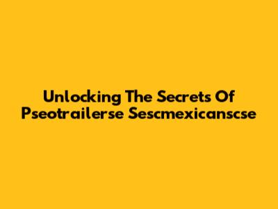 Unlocking The Secrets Of Pseotrailerse Sescmexicanscse