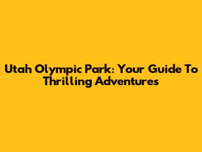 Utah Olympic Park: Your Guide To Thrilling Adventures