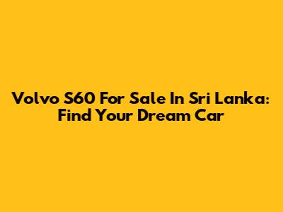 Volvo S60 For Sale In Sri Lanka: Find Your Dream Car