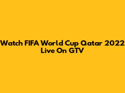 Watch FIFA World Cup Qatar 2022 Live On GTV