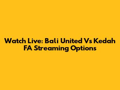 Watch Live: Bali United Vs Kedah FA Streaming Options