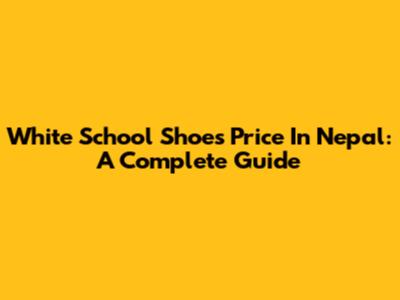 White School Shoes Price In Nepal: A Complete Guide