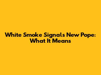 White Smoke Signals New Pope: What It Means