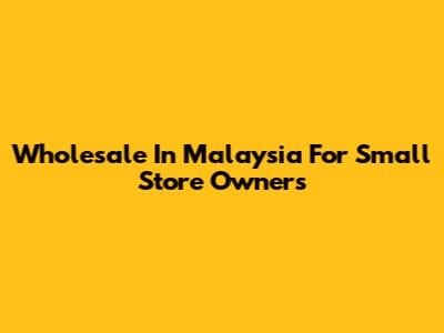 Wholesale In Malaysia For Small Store Owners